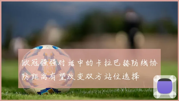 欧冠强强对话中的卡拉巴赫防线协防距离有望改变双方站位选择