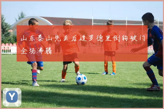 山东泰山先丢后追罗德里倒钩破门全场沸腾