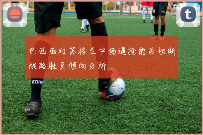 巴西面对苏格兰中场逼抢能否切断线路胜负倾向分析