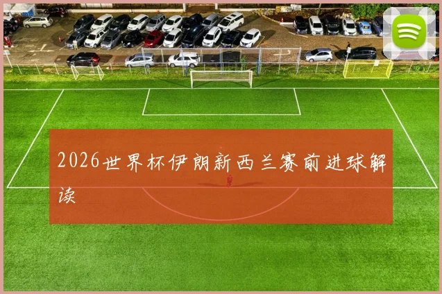 2026世界杯伊朗新西兰赛前进球解读