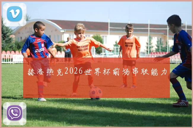 赫洛热克2026世界杯前场串联能力