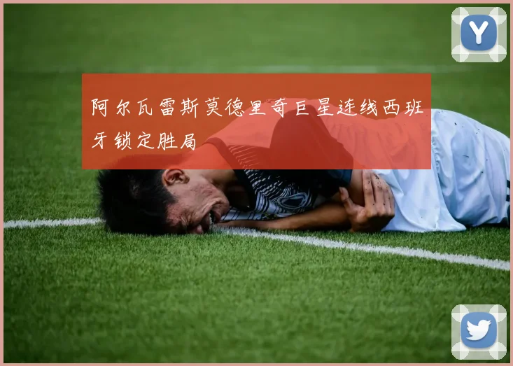 阿尔瓦雷斯莫德里奇巨星连线西班牙锁定胜局