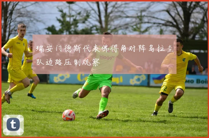 瑞安门德斯代表佛得角对阵乌拉圭队边路压制观察