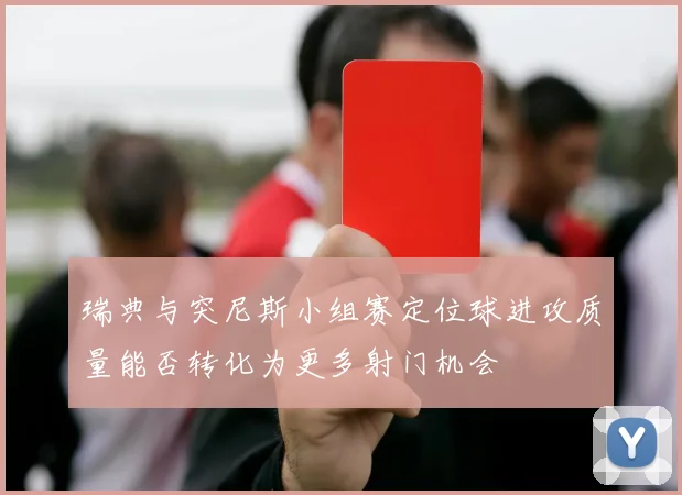 瑞典与突尼斯小组赛定位球进攻质量能否转化为更多射门机会