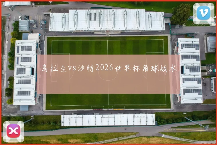 乌拉圭vs沙特2026世界杯角球战术