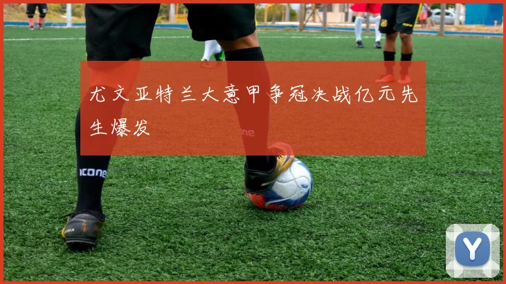 尤文亚特兰大意甲争冠决战亿元先生爆发