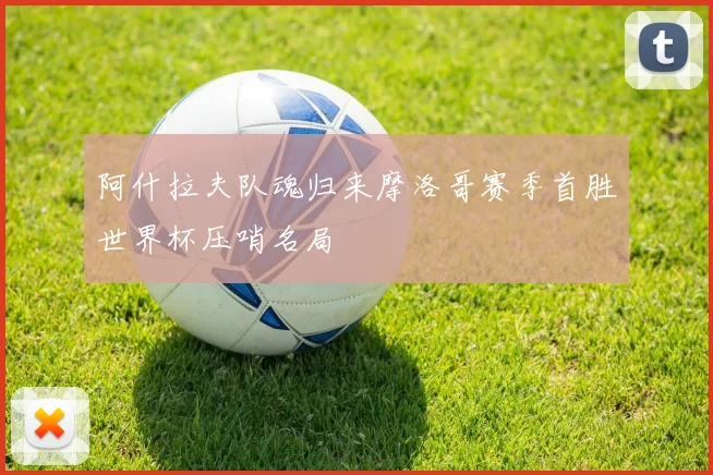 阿什拉夫队魂归来摩洛哥赛季首胜世界杯压哨名局
