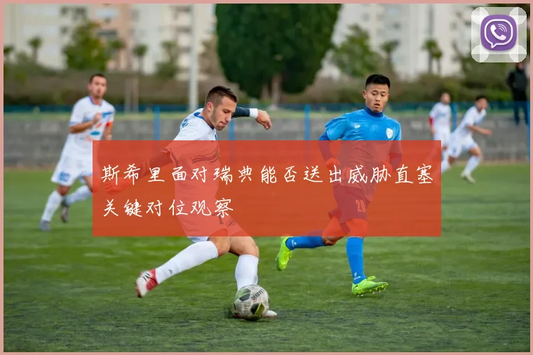 斯希里面对瑞典能否送出威胁直塞关键对位观察