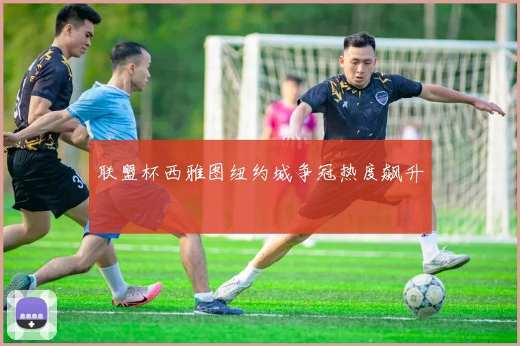 联盟杯西雅图纽约城争冠热度飙升