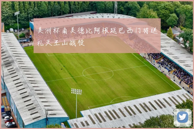 美洲杯南美德比阿根廷巴西门将送礼天王山战役