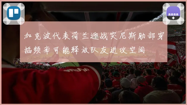 加克波代表荷兰迎战突尼斯肋部穿插频率可能释放队友进攻空间