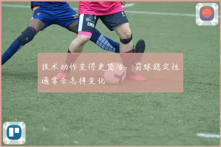 技术动作变得更简洁，罚球稳定性通常会怎样变化