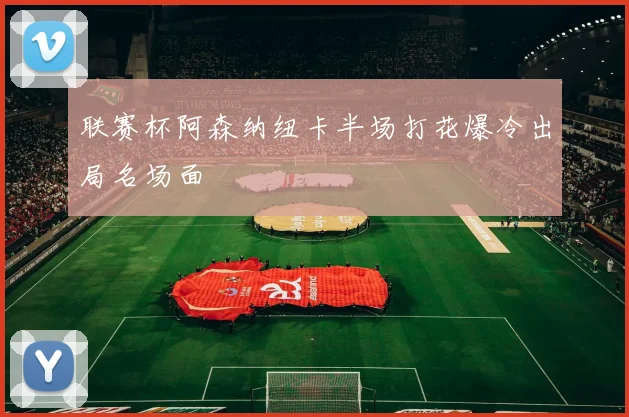 联赛杯阿森纳纽卡半场打花爆冷出局名场面