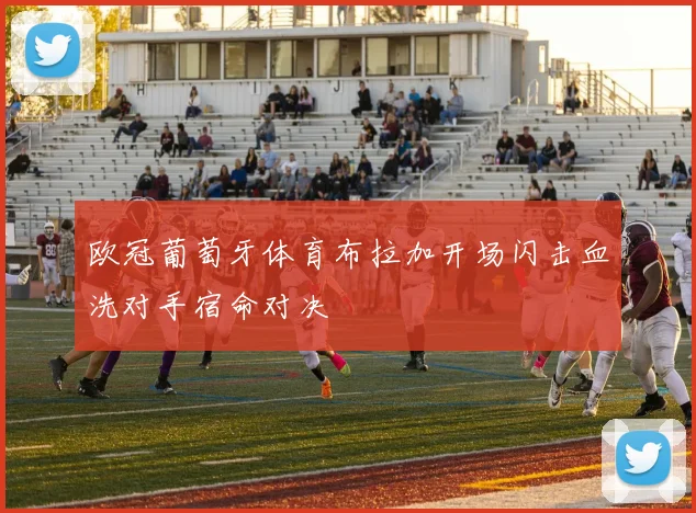 欧冠葡萄牙体育布拉加开场闪击血洗对手宿命对决