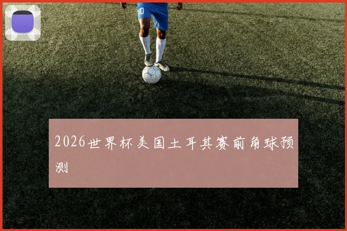 2026世界杯美国土耳其赛前角球预测