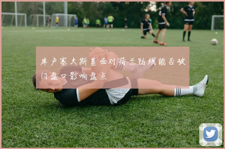 库卢塞夫斯基面对荷兰防线能否破门盘口影响盘点