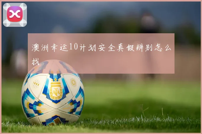 澳洲幸运10计划安全真假辨别怎么找