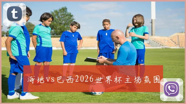 海地vs巴西2026世界杯主场氛围