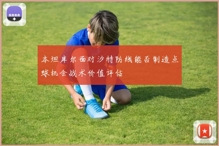 本坦库尔面对沙特防线能否制造点球机会战术价值评估