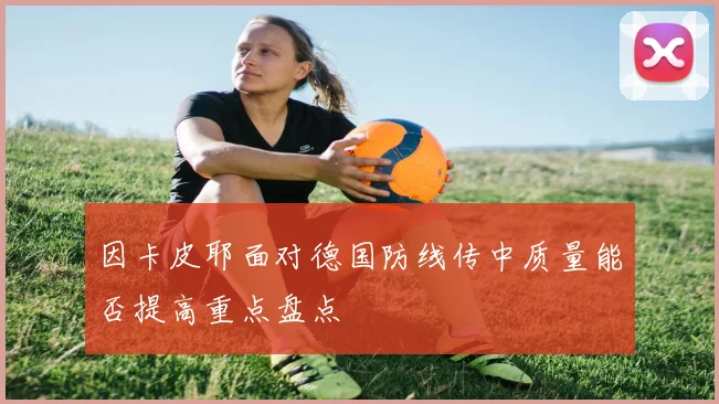 因卡皮耶面对德国防线传中质量能否提高重点盘点