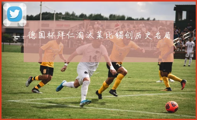 德国杯拜仁淘汰莱比锡创历史名局