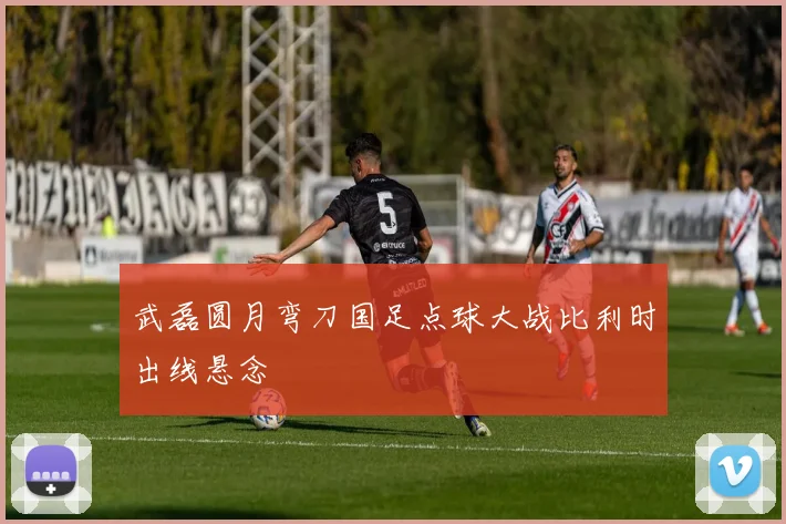 武磊圆月弯刀国足点球大战比利时出线悬念