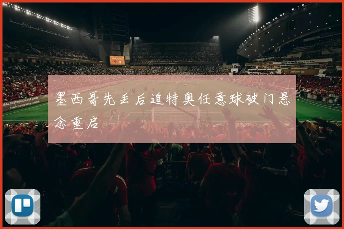 墨西哥先丢后追特奥任意球破门悬念重启