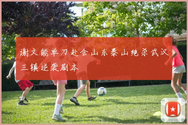 谢文能单刀赴会山东泰山绝杀武汉三镇逆袭剧本