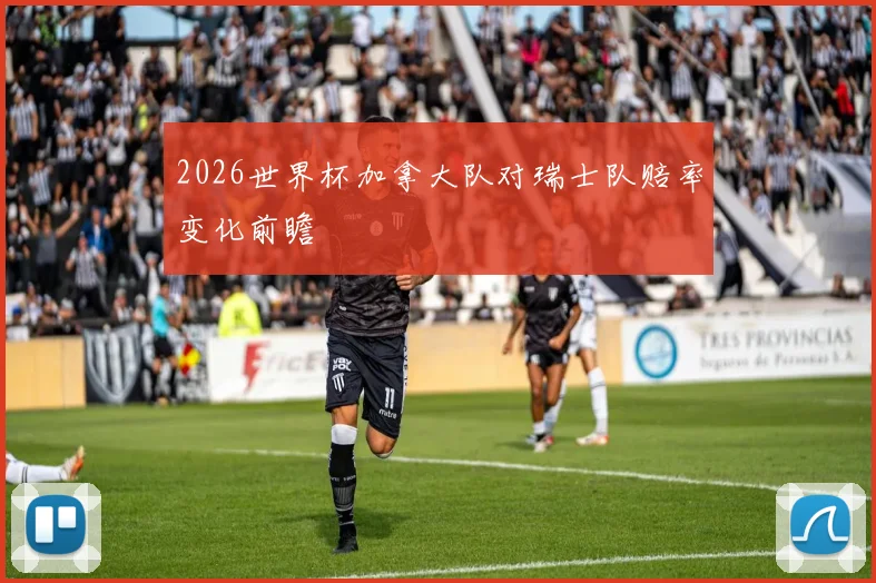2026世界杯加拿大队对瑞士队赔率变化前瞻