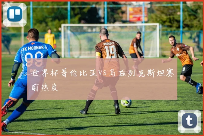 世界杯哥伦比亚vs乌兹别克斯坦赛前热度