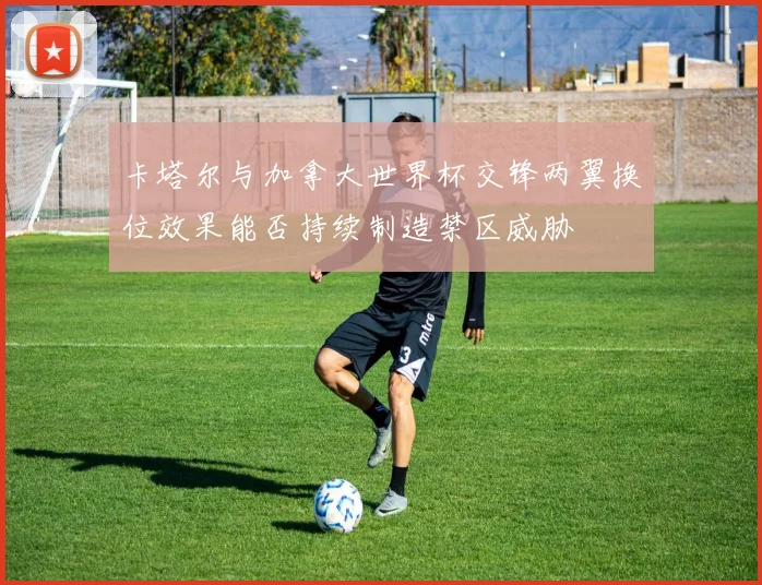 卡塔尔与加拿大世界杯交锋两翼换位效果能否持续制造禁区威胁