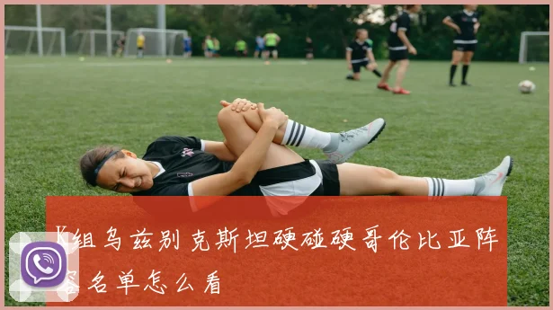K组乌兹别克斯坦硬碰硬哥伦比亚阵容名单怎么看
