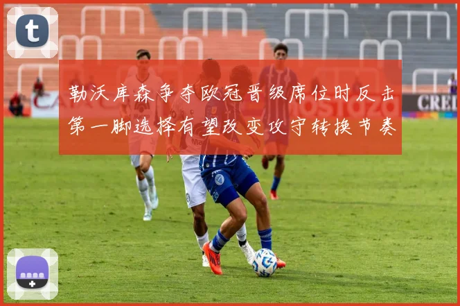 勒沃库森争夺欧冠晋级席位时反击第一脚选择有望改变攻守转换节奏