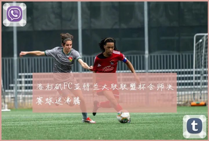 洛杉矶FC亚特兰大联联盟杯会师决赛球迷沸腾