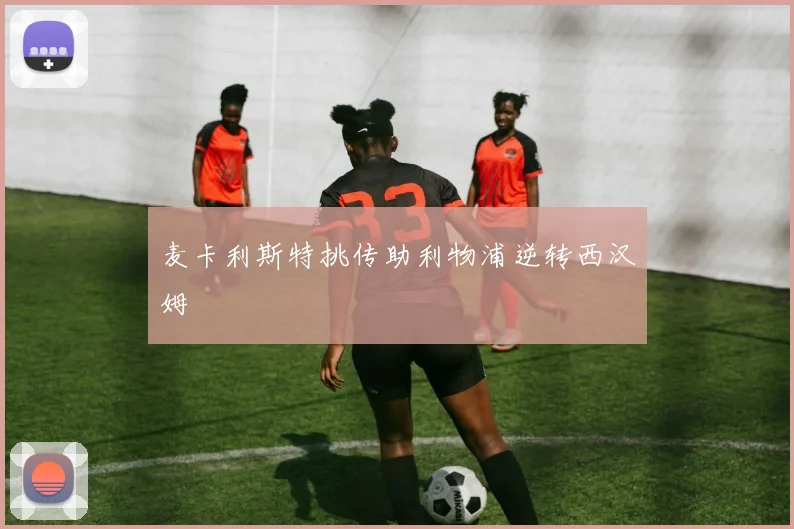 麦卡利斯特挑传助利物浦逆转西汉姆