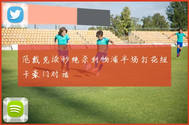 范戴克读秒绝杀利物浦半场打花纽卡豪门对话