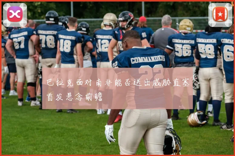 巴拉克面对南非能否送出威胁直塞首发悬念前瞻