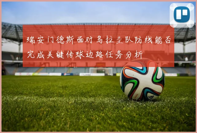 瑞安门德斯面对乌拉圭队防线能否完成关键传球边路任务分析