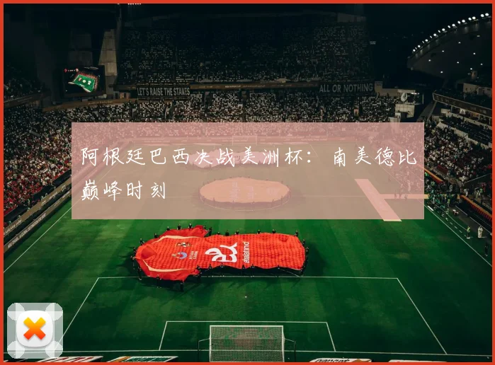 阿根廷巴西决战美洲杯：南美德比巅峰时刻