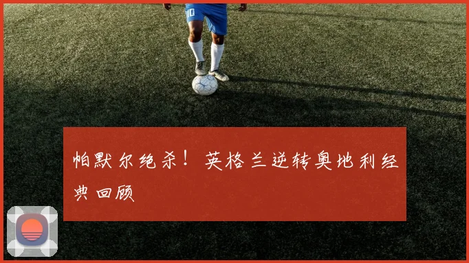 帕默尔绝杀！英格兰逆转奥地利经典回顾