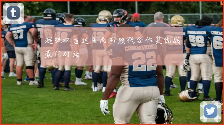 超级杯吉达国民布赖代合作复仇战豪门对话