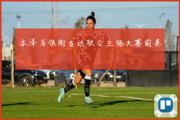 本泽马领衔吉达联合主场决赛前奏