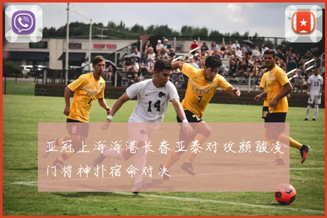 亚冠上海海港长春亚泰对攻颜骏凌门将神扑宿命对决