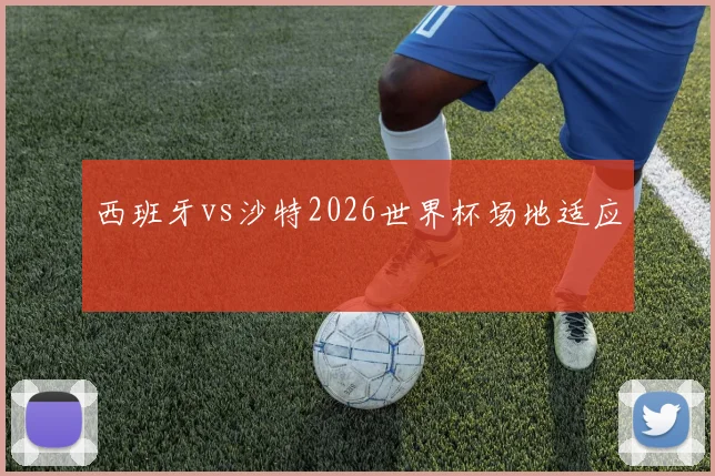 西班牙vs沙特2026世界杯场地适应