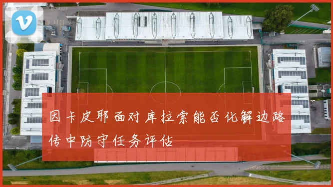 因卡皮耶面对库拉索能否化解边路传中防守任务评估
