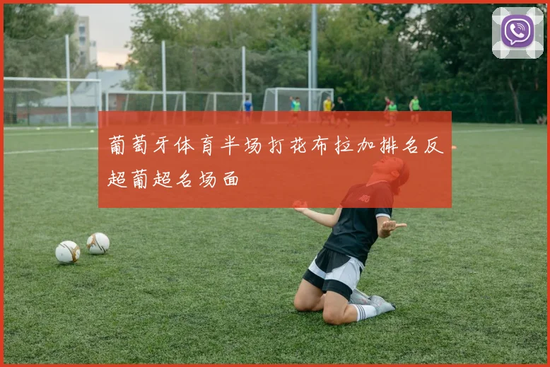 葡萄牙体育半场打花布拉加排名反超葡超名场面