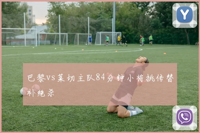 巴黎vs莱切主队84分钟小将挑传替补绝杀