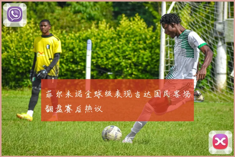 菲尔米诺金球级表现吉达国民客场翻盘赛后热议
