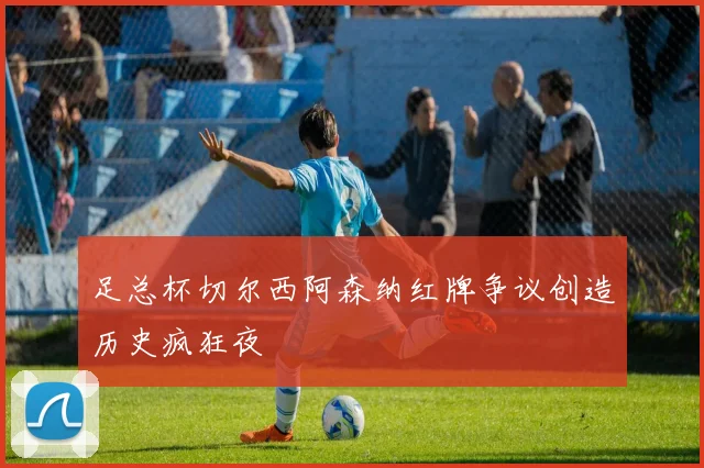 足总杯切尔西阿森纳红牌争议创造历史疯狂夜