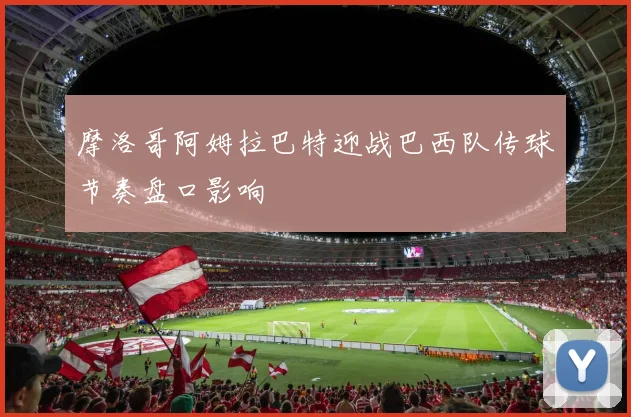 摩洛哥阿姆拉巴特迎战巴西队传球节奏盘口影响